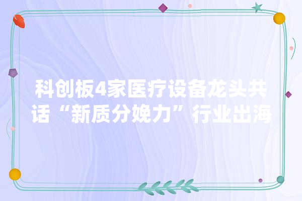 科创板4家医疗设备龙头共话“新质分娩力”行业出海显成效_医疗装备_医疗 智能问答