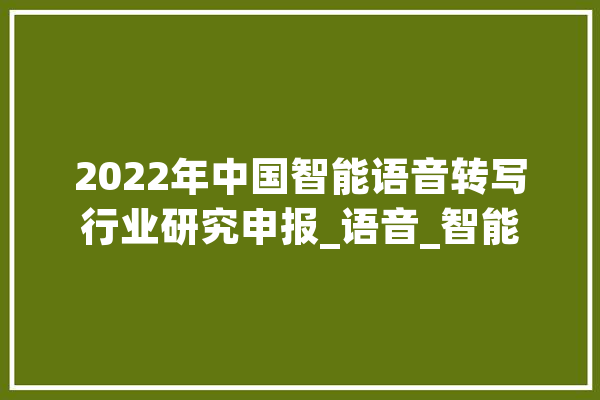 2022年中国智能语音转写行业研究申报_语音_智能 智能写作