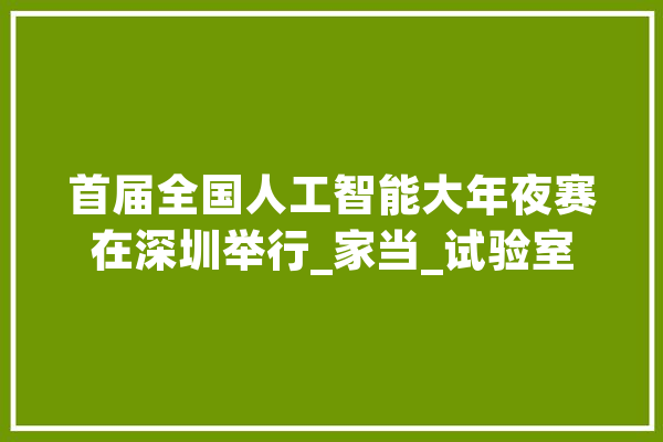 首届全国人工智能大年夜赛在深圳举行_家当_试验室 绘影字幕