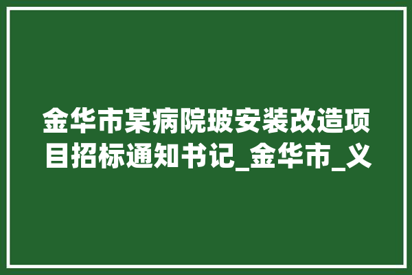 金华市某病院玻安装改造项目招标通知书记_金华市_义乌市 智能写作