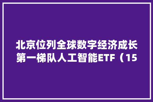 北京位列全球数字经济成长第一梯队人工智能ETF（159819）、云计算ETF（516510）等产品构造家当链龙头_人工智能_数字 智能助手