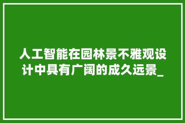 人工智能在园林景不雅观设计中具有广阔的成久远景_美观_人工智能