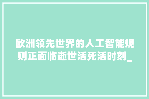 欧洲领先世界的人工智能规则正面临逝世活死活时刻_人工智能_欧盟