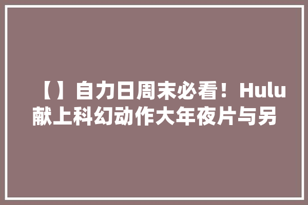 【】自力日周末必看！Hulu献上科幻动作大年夜片与另类喜剧_喜剧_让你 智能问答