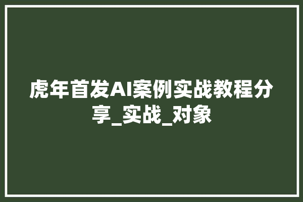虎年首发AI案例实战教程分享_实战_对象
