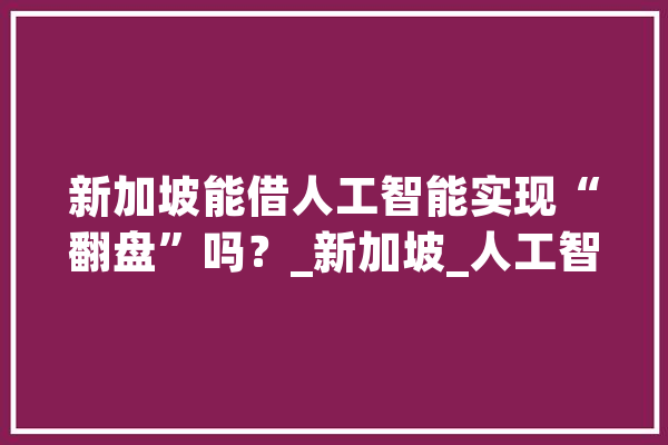 新加坡能借人工智能实现“翻盘”吗？_新加坡_人工智能