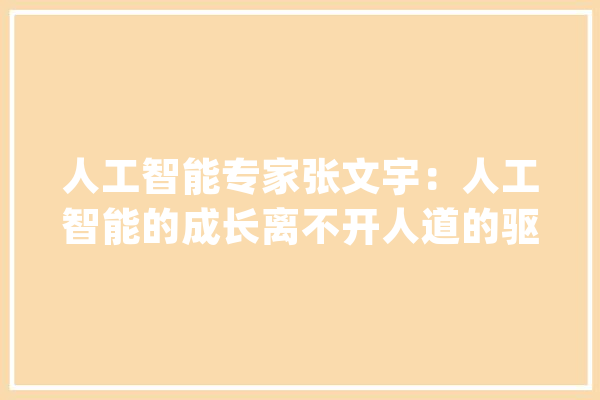 人工智能专家张文宇：人工智能的成长离不开人道的驱动_人工智能_人类 AI简讯
