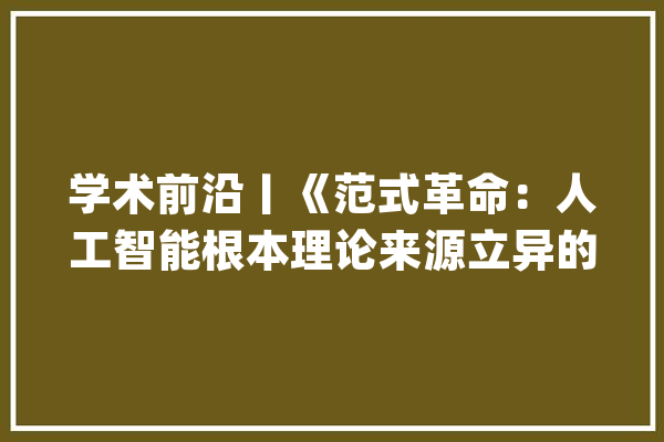 学术前沿丨《范式革命：人工智能根本理论来源立异的必由之路》_人工智能_范式 科技快讯