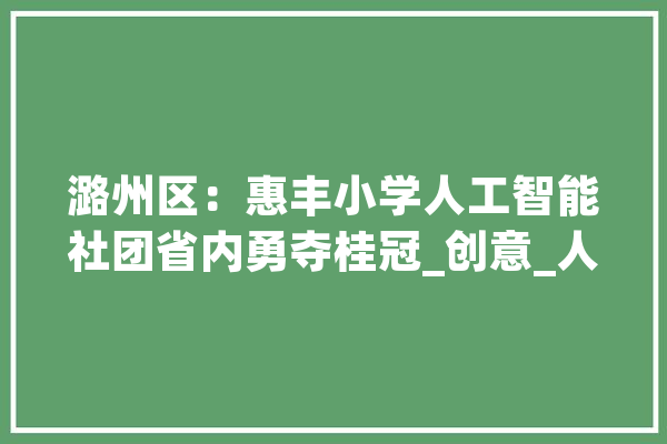 潞州区：惠丰小学人工智能社团省内勇夺桂冠_创意_人工智能 智能问答