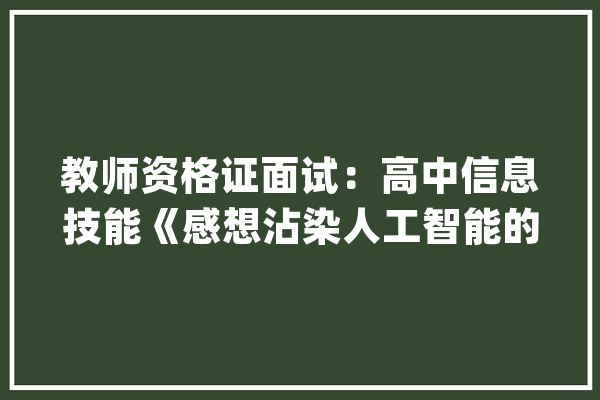 教师资格证面试：高中信息技能《感想沾染人工智能的魅力》教案_人工智能_教师 智能问答
