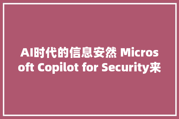 AI时代的信息安然 Microsoft Copilot for Security来守护_国际版_信息平安