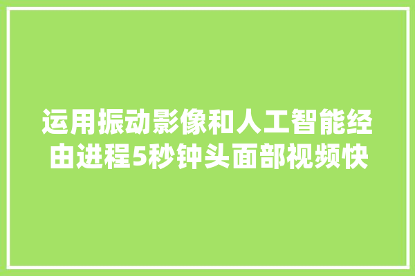 运用振动影像和人工智能经由进程5秒钟头面部视频快速诊断COVID-19下_参数_头部 文字写作