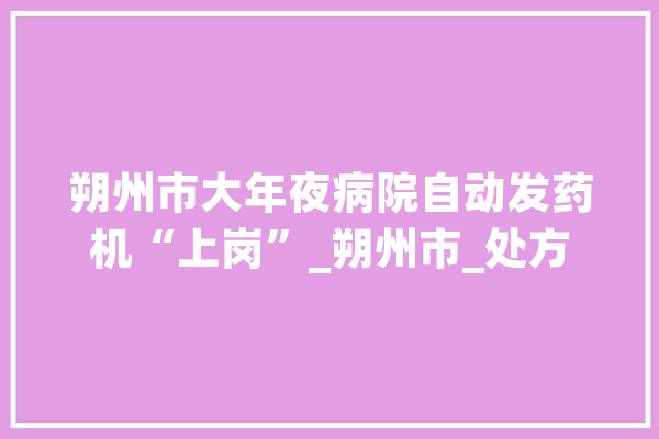 朔州市大年夜病院自动发药机“上岗”_朔州市_处方