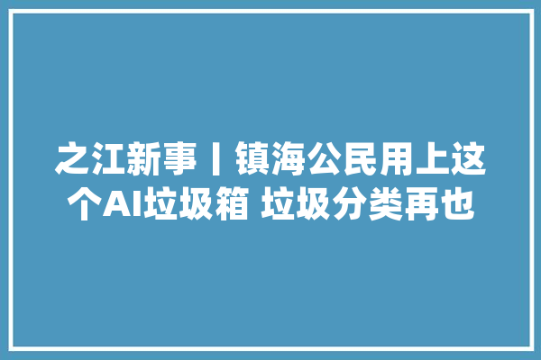 之江新事丨镇海公民用上这个AI垃圾箱 垃圾分类再也不怕“拎不清”了_垃圾_声光