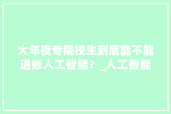 大年夜专院校生到底能不能进修人工智能？_人工智能_新一代