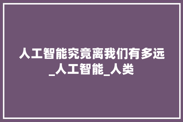 人工智能究竟离我们有多远_人工智能_人类