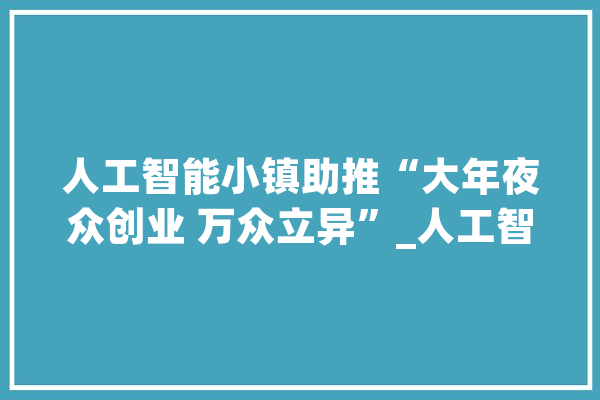 人工智能小镇助推“大年夜众创业 万众立异”_人工智能_杭州