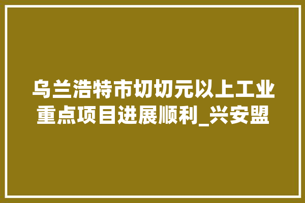 乌兰浩特市切切元以上工业重点项目进展顺利_兴安盟_水泥 绘影字幕
