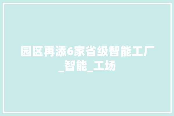 园区再添6家省级智能工厂_智能_工场