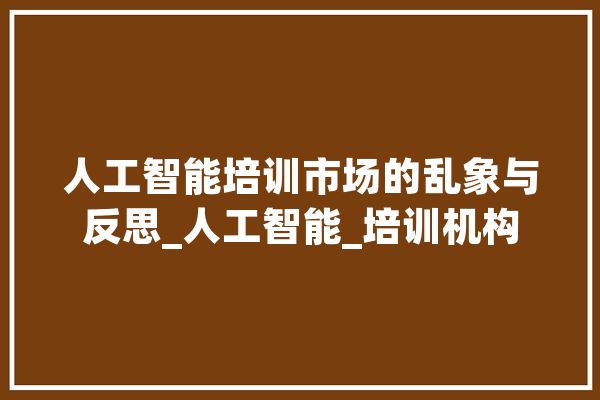 人工智能培训市场的乱象与反思_人工智能_培训机构 文字写作