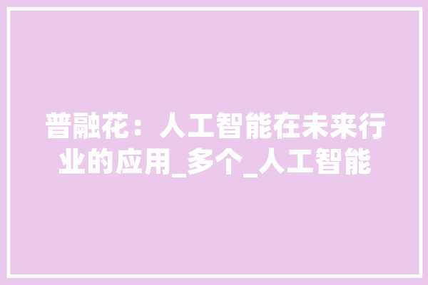 普融花：人工智能在未来行业的应用_多个_人工智能 计算机
