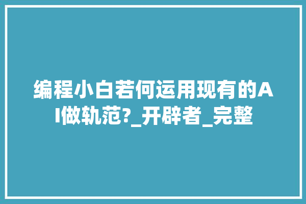 编程小白若何运用现有的AI做轨范?_开辟者_完整 计算机