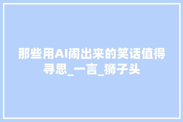 那些用AI闹出来的笑话值得寻思_一言_狮子头