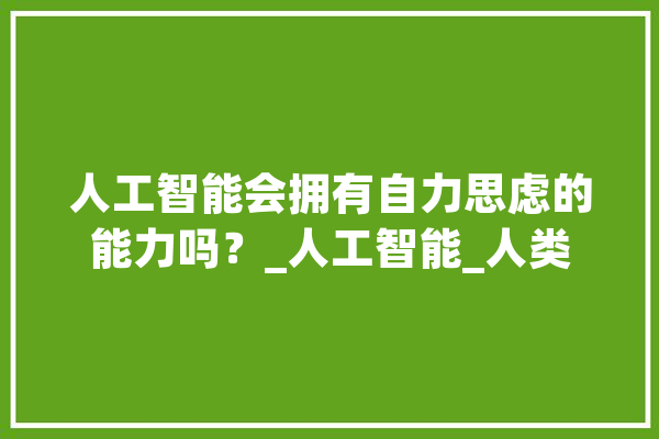 人工智能会拥有自力思虑的能力吗？_人工智能_人类 智能助手