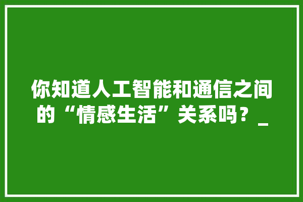 你知道人工智能和通信之间的“情感生活”关系吗？_人工智能_通讯工程