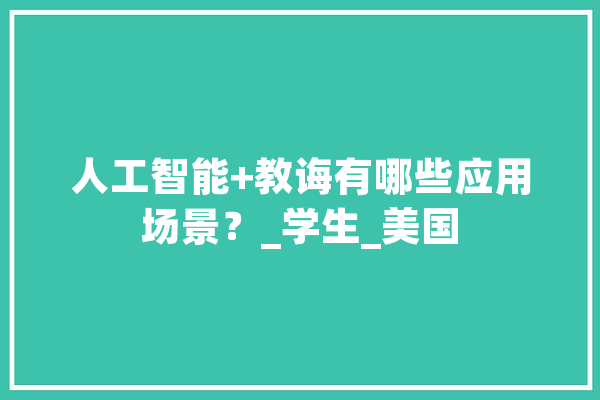 人工智能+教诲有哪些应用场景？_学生_美国