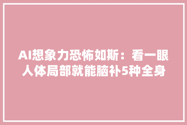 AI想象力恐怖如斯：看一眼人体局部就能脑补5种全身姿势_模子_局部