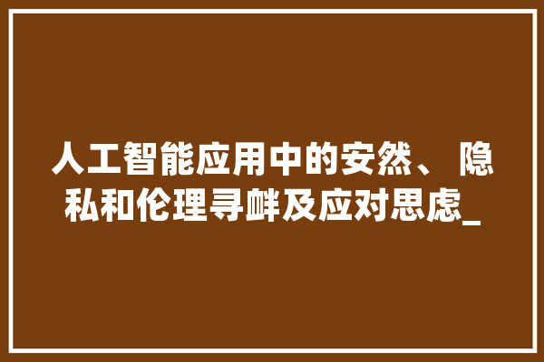 人工智能应用中的安然、 隐私和伦理寻衅及应对思虑_人工智能_技巧