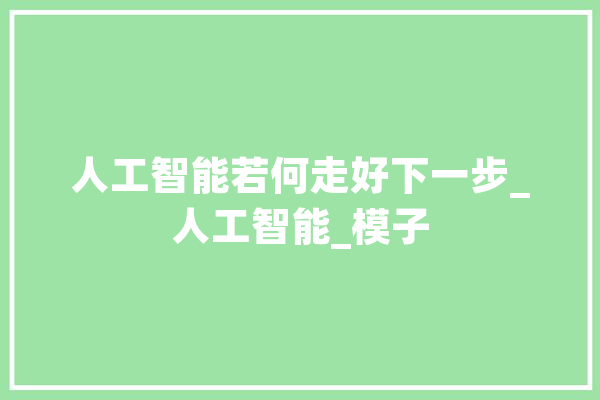 人工智能若何走好下一步_人工智能_模子 AI简讯