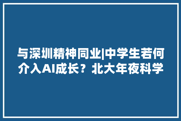 与深圳精神同业|中学生若何介入AI成长？北大年夜科学家这样说_人工智能_学生们
