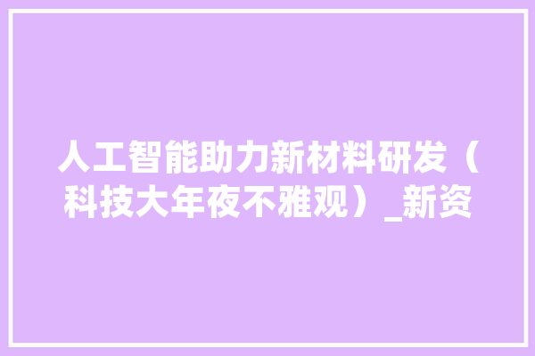 人工智能助力新材料研发（科技大年夜不雅观）_新资料_性质