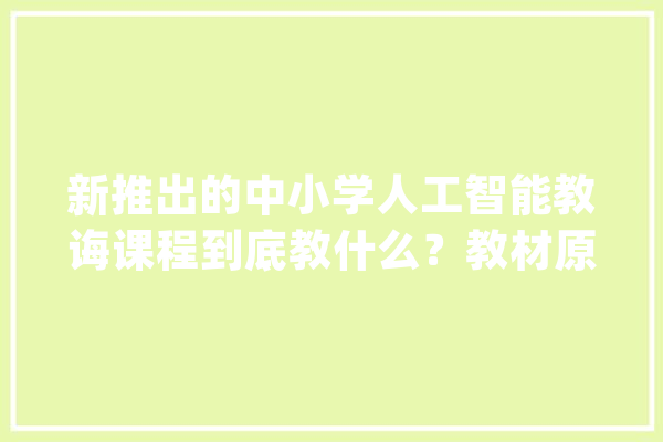 新推出的中小学人工智能教诲课程到底教什么？教材原来长这个样_人工智能_阶段