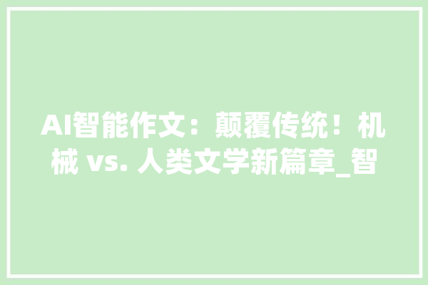 AI智能作文：颠覆传统！机械 vs. 人类文学新篇章_智能_文章