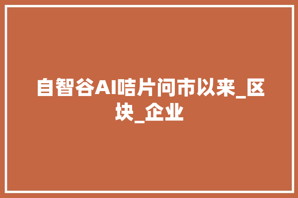 自智谷AI咭片问市以来_区块_企业 文字写作