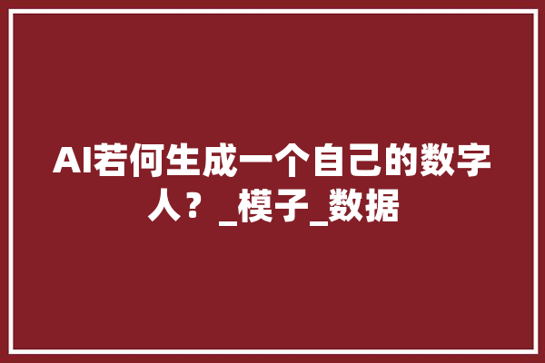 AI若何生成一个自己的数字人？_模子_数据