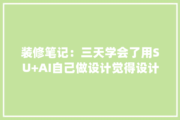 装修笔记：三天学会了用SU+AI自己做设计觉得设计师要失落业了_美观_建模 智能问答