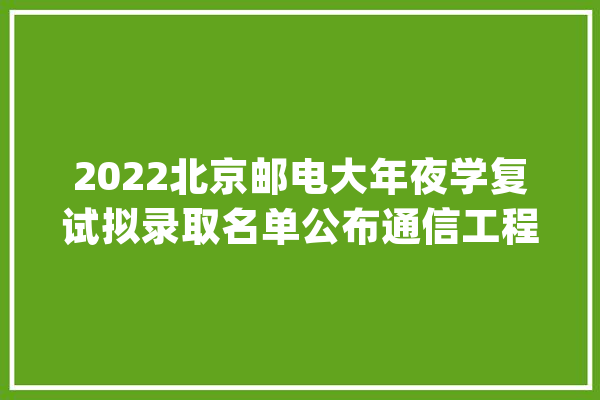 2022北京邮电大年夜学复试拟录取名单公布通信工程赢麻了_最低_北邮