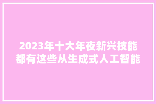 2023年十大年夜新兴技能都有这些从生成式人工智能到可持续航空燃料｜夏季达沃斯直击_人工智能_技巧
