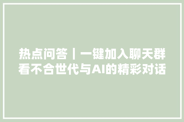 热点问答｜一键加入聊天群看不合世代与AI的精彩对话_年纪_世代