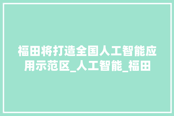福田将打造全国人工智能应用示范区_人工智能_福田 AI简讯