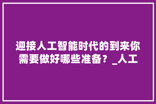 迎接人工智能时代的到来你需要做好哪些准备？_人工智能_时代