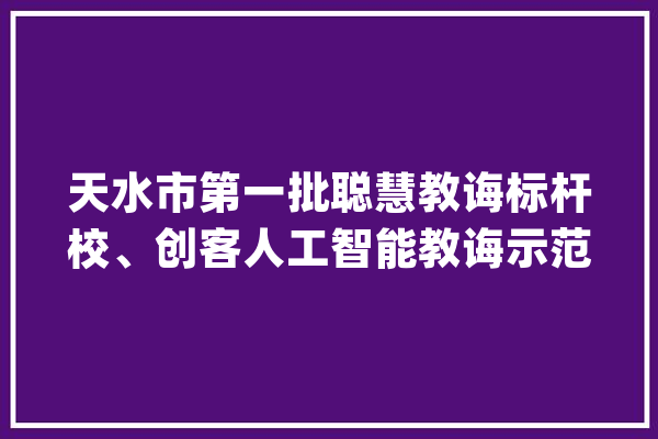 天水市第一批聪慧教诲标杆校、创客人工智能教诲示范校认定结果公布_天水市_小学