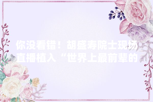 你没看错！胡盛寿院士现场直播植入“世界上最前辈的人工心脏”_心脏_中国 智能写作