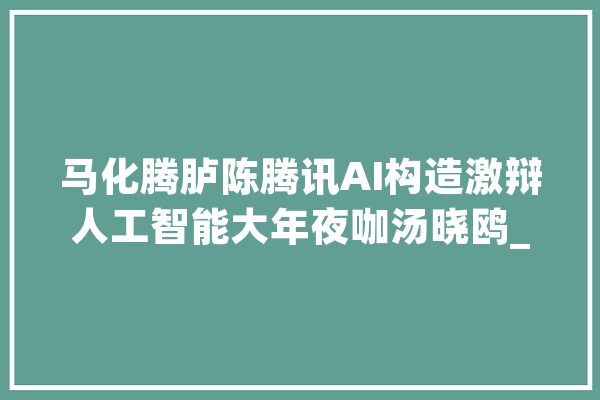 马化腾胪陈腾讯AI构造激辩人工智能大年夜咖汤晓鸥_腾讯_人工智能 绘影字幕
