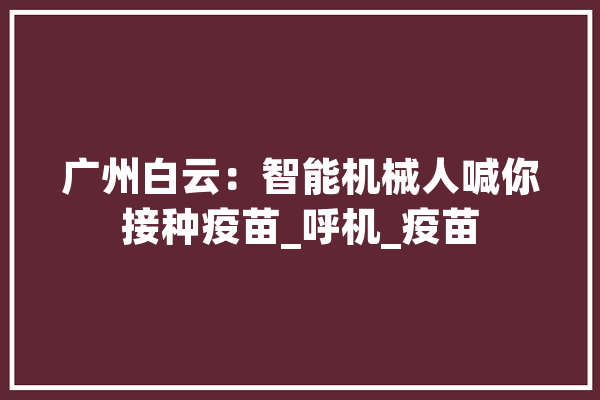广州白云：智能机械人喊你接种疫苗_呼机_疫苗