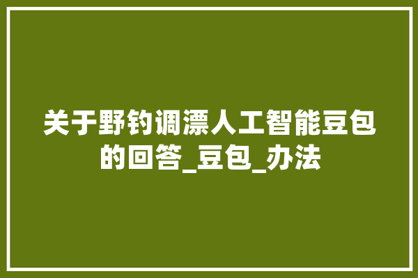 关于野钓调漂人工智能豆包的回答_豆包_办法